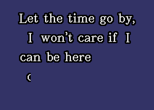 Let the time go by,

I won t care if I
can be here

(