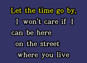 Let the time go by,

I won t care if I
can be here

on the street

where you live