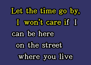 Let the time go by,

I won t care if I
can be here

on the street

where you live