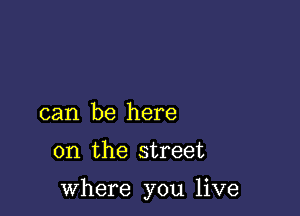 can be here

on the street

where you live