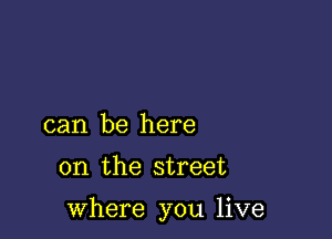 can be here

on the street

where you live