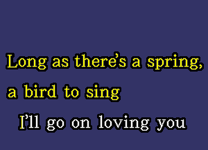 Long as therds a spring,

a bird to sing

F11 go on loving you