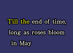 Till the end of time,

long as roses bloom

in May