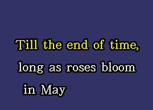 Till the end of time,

long as roses bloom

in May