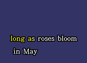 long as roses bloom

in May