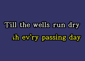 Till the wells run dry

ch ev ry passing day