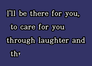 111 be there for you,

to care for you

through laughter and
thr