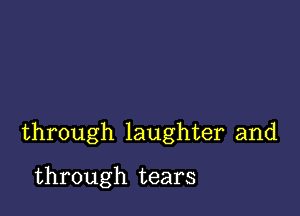 through laughter and

through tears