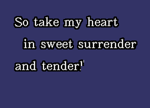 So take my heart

in sweet surrender

and tenderF'