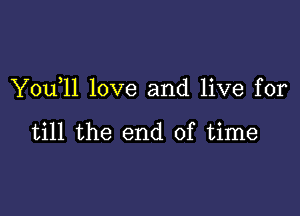 Y0u 11 love and live for

till the end of time