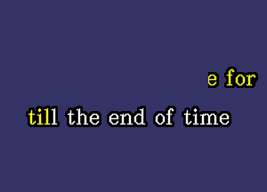 e for

till the end of time