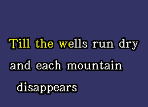 Till the wells run dry

and each mountain

disappears