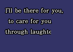 111 be there for you,

to care for you

through laughte