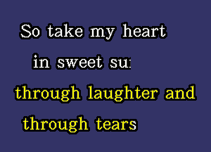 So take my heart

in sweet suz

through laughter and

through tears