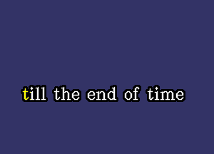 till the end of time