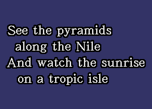 See the pyramids
along the Nile

And watch the sunrise
on a tropic isle