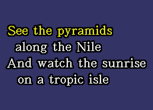 See the pyramids
along the Nile

And watch the sunrise
on a tropic isle