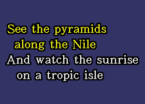 See the pyramids
along the Nile

And watch the sunrise
on a tropic isle