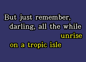 But just remember,
darling, all the While

unrise
on a tropic isle