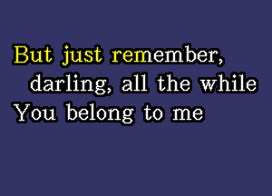 But just remember,
darling, all the While

You belong to me