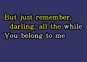 But just remember,
darling, all the While

You belong to me