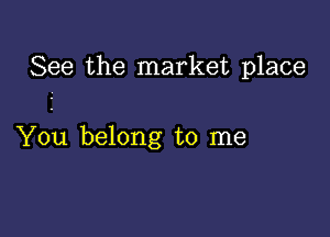 See the market place

You belong to me