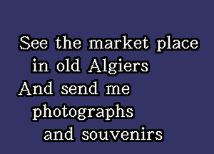 See the market place
in old Algiers

And send me
photographs
and souvenirs