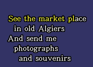 See the market place
in old Algiers

And send me
photographs
and souvenirs