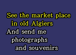 See the market place
in old Algiers

And send me
photographs
and souvenirs