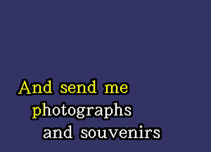 And send me
photographs
and souvenirs