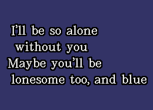 F11 be so alone
Without you

Maybe you ll be
lonesome too, and blue