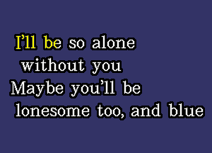 F11 be so alone
Without you

Maybe you ll be
lonesome too, and blue