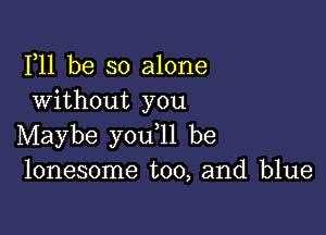 F11 be so alone
Without you

Maybe you ll be
lonesome too, and blue