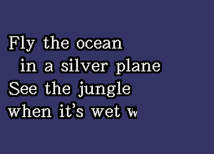 F ly the ocean
in a silver plane

See the jungle
When ifs wet 'w