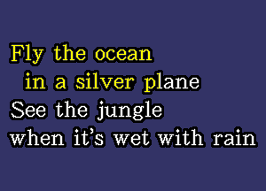 F ly the ocean
in a silver plane

See the jungle
When ifs wet With rain