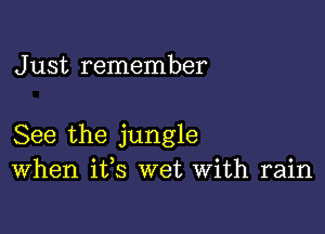 J ust remember

See the jungle
When ifs wet With rain