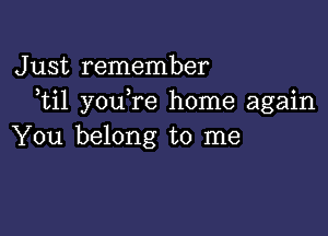 Just remember
ti1 you re home again

You belong to me