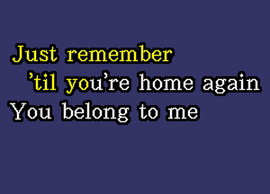 Just remember
ti1 you re home again

You belong to me