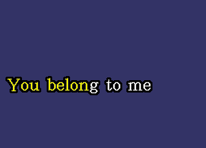 You belong to me