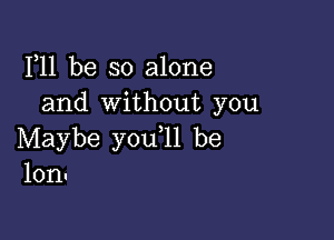 F11 be so alone
and without you

Maybe you ll be
lonu