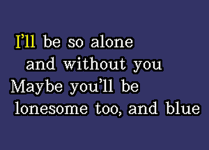 F11 be so alone
and without you

Maybe you ll be
lonesome too, and blue