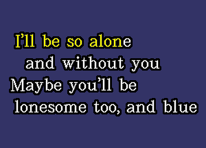 F11 be so alone
and without you

Maybe you ll be
lonesome too, and blue