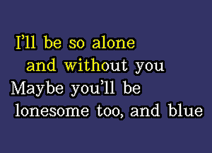 F11 be so alone
and without you

Maybe you ll be
lonesome too, and blue