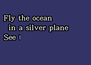 F ly the ocean
in a silver plane

See 1