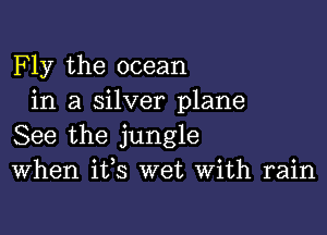 F ly the ocean
in a silver plane

See the jungle
When ifs wet With rain