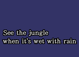 See the jungle
When ifs wet With rain