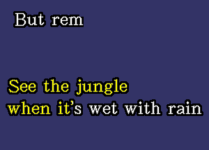 See the jungle
When ifs wet With rain