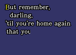 But remember,
darling,
ti1 you re home again

that you