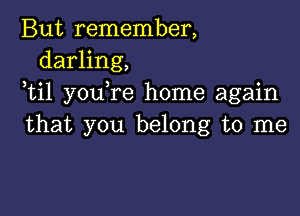 But remember,
darling,
ti1 you re home again

that you belong to me