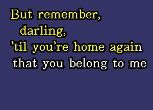 But remember,
darling,
ti1 you re home again

that you belong to me